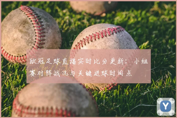 欧冠足球直播实时比分更新：小组赛对阵战况与关键进球时间点