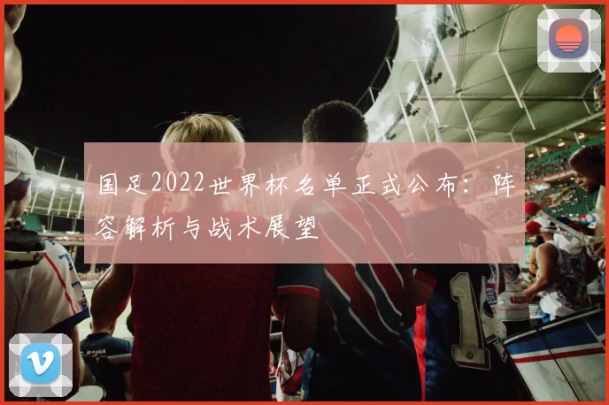 国足2022世界杯名单正式公布：阵容解析与战术展望