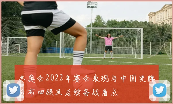 冬奥会2022年赛会表现与中国奖牌分布回顾及后续备战看点