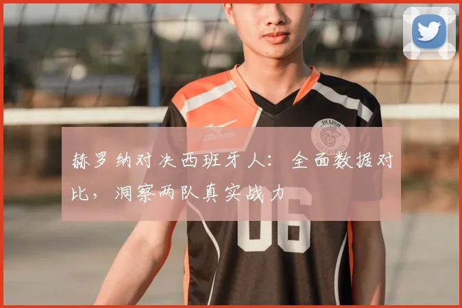 赫罗纳对决西班牙人:全面数据对比,洞察两队真实战力