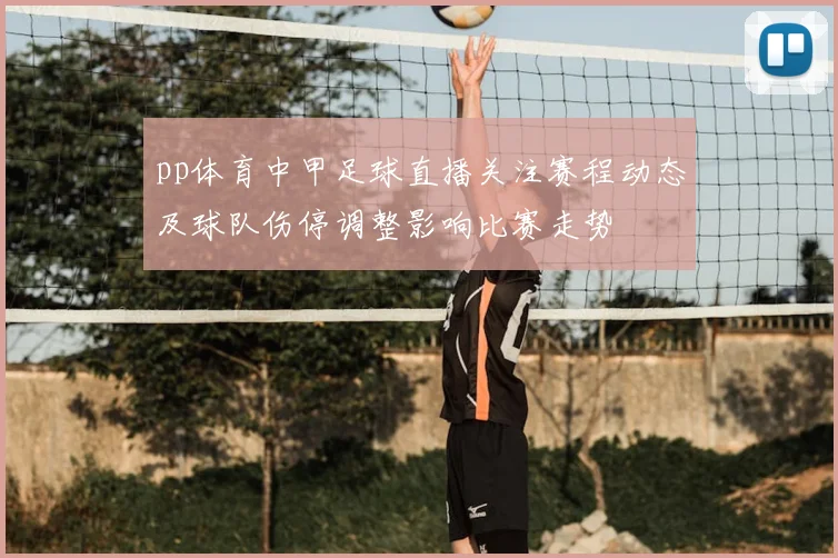 pp体育中甲足球直播关注赛程动态及球队伤停调整影响比赛走势