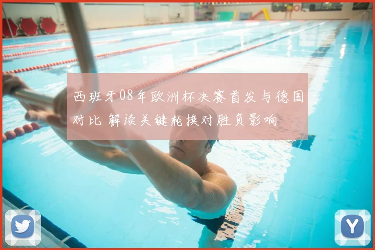 西班牙08年欧洲杯决赛首发与德国对比 解读关键轮换对胜负影响