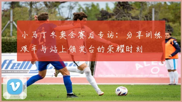 小马丁冬奥会赛后专访：分享训练艰辛与站上领奖台的荣耀时刻