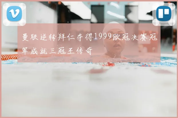 曼联逆转拜仁夺得1999欧冠决赛冠军成就三冠王传奇