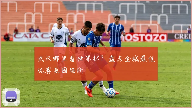 武汉哪里看世界杯？盘点全城最佳观赛氛围场所