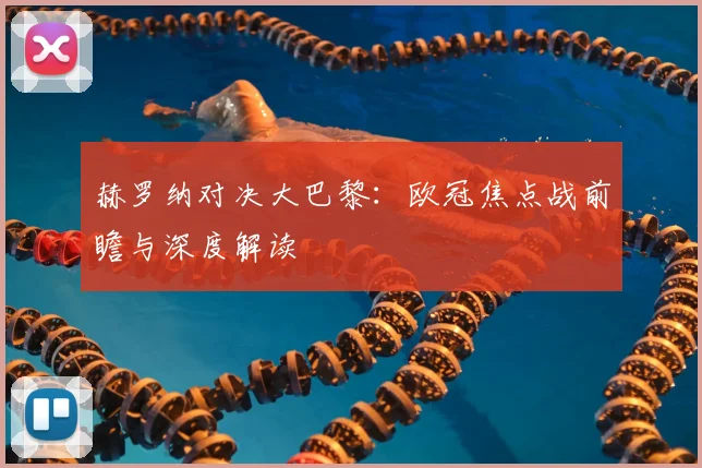 赫罗纳对决大巴黎：欧冠焦点战前瞻与深度解读