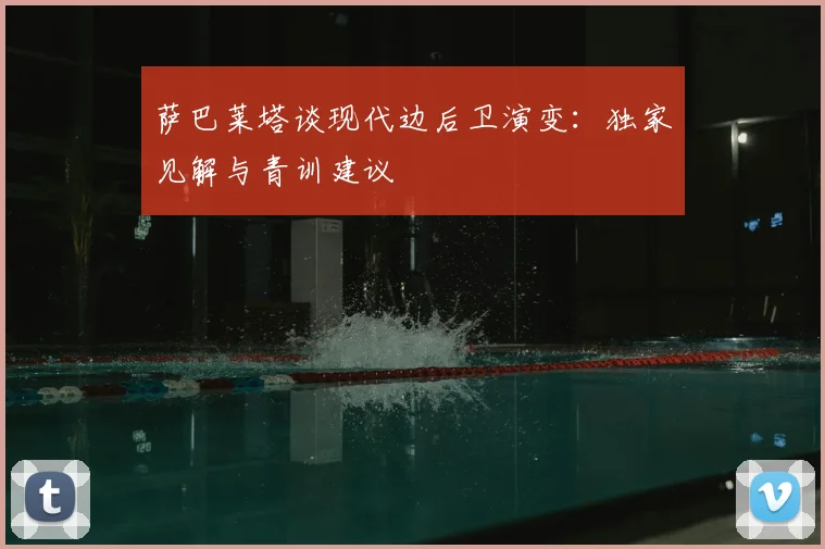 萨巴莱塔谈现代边后卫演变：独家见解与青训建议