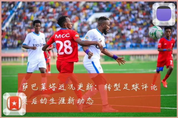 萨巴莱塔近况更新：转型足球评论员后的生涯新动态