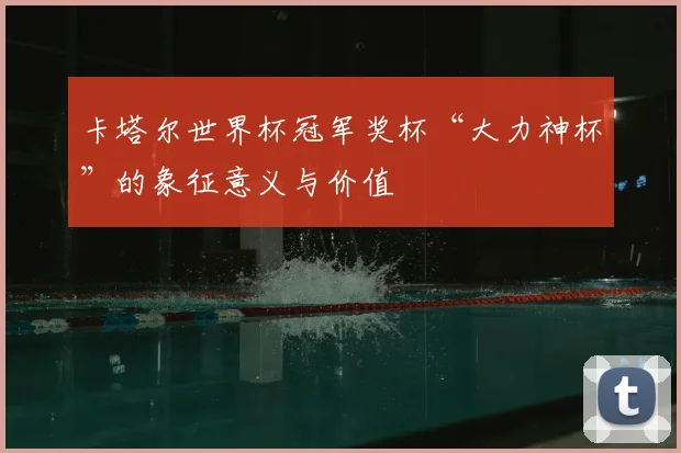 卡塔尔世界杯冠军奖杯“大力神杯”的象征意义与价值