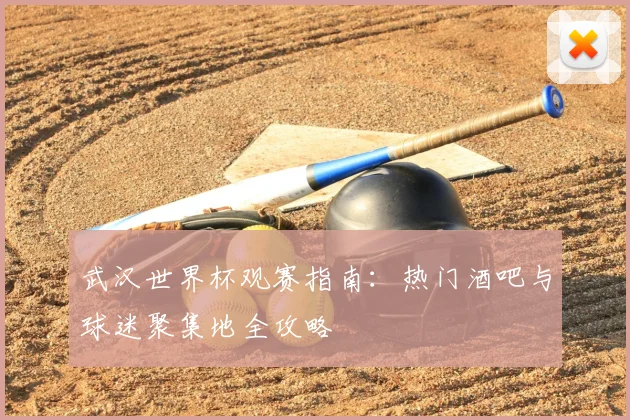 武汉世界杯观赛指南：热门酒吧与球迷聚集地全攻略