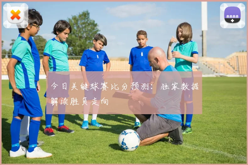 今日关键球赛比分预测:独家数据解读胜负走向