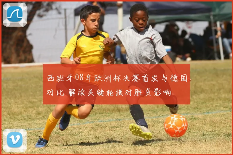 西班牙08年欧洲杯决赛首发与德国对比 解读关键轮换对胜负影响
