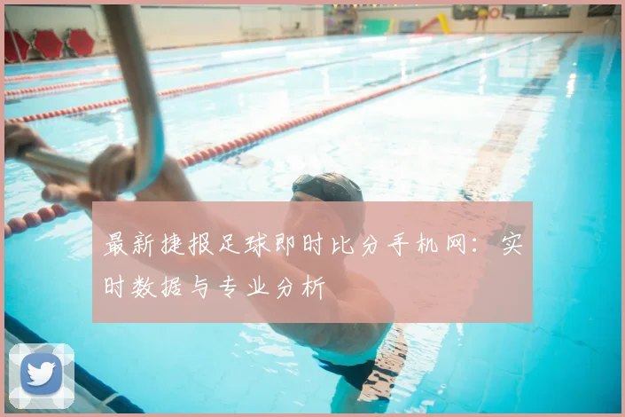 最新捷报足球即时比分手机网：实时数据与专业分析
