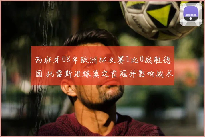 西班牙08年欧洲杯决赛1比0战胜德国 托雷斯进球奠定首冠并影响战术