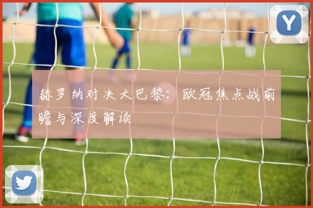 赫罗纳对决大巴黎:欧冠焦点战前瞻与深度解读