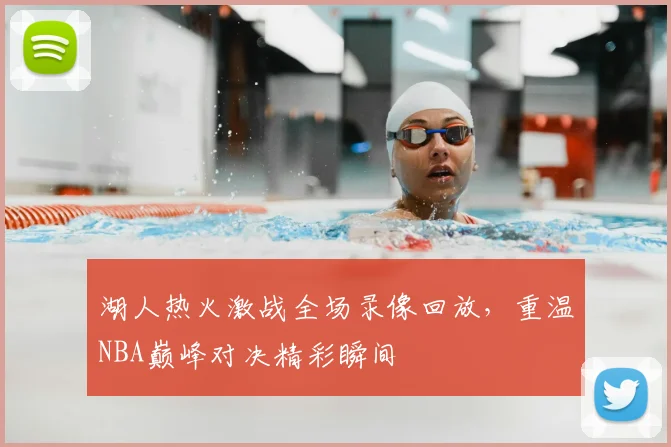 湖人热火激战全场录像回放,重温NBA巅峰对决精彩瞬间