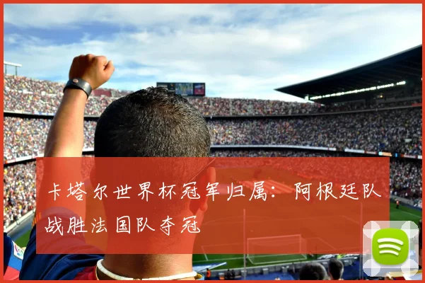 卡塔尔世界杯冠军归属:阿根廷队战胜法国队夺冠