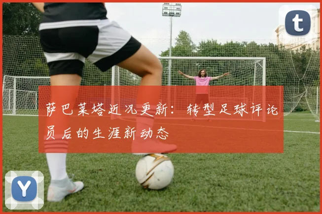 萨巴莱塔近况更新：转型足球评论员后的生涯新动态