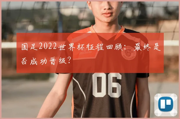国足2022世界杯征程回顾：最终是否成功晋级？